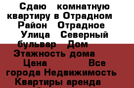 Сдаю 1-комнатную квартиру в Отрадном. › Район ­ Отрадное › Улица ­ Северный бульвар › Дом ­ 17 › Этажность дома ­ 9 › Цена ­ 30 000 - Все города Недвижимость » Квартиры аренда   . Алтай респ.